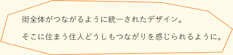 街全体がつながるように統一されたデザイン。そこに住まう住人どうしもつながりを感じられるように。
